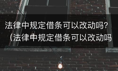法律中规定借条可以改动吗？（法律中规定借条可以改动吗为什么）