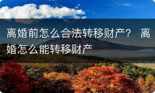 离婚前怎么合法转移财产？ 离婚怎么能转移财产