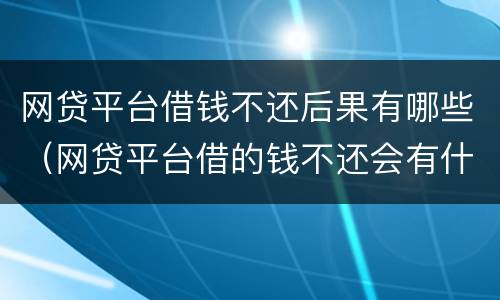 网贷平台借钱不还后果有哪些（网贷平台借的钱不还会有什么后果）
