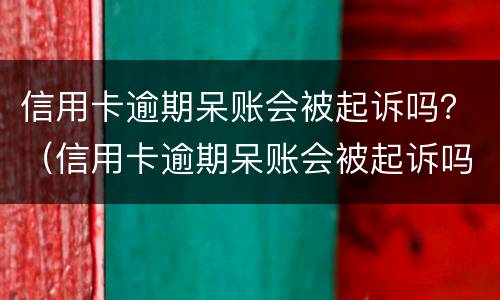 信用卡逾期呆账会被起诉吗？（信用卡逾期呆账会被起诉吗怎么办）