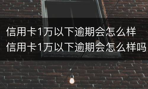 信用卡1万以下逾期会怎么样 信用卡1万以下逾期会怎么样吗