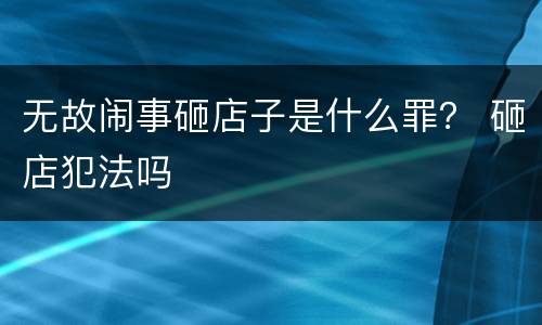 无故闹事砸店子是什么罪？ 砸店犯法吗