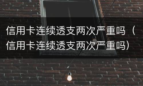 信用卡连续透支两次严重吗（信用卡连续透支两次严重吗）