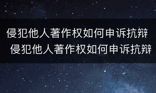 侵犯他人著作权如何申诉抗辩 侵犯他人著作权如何申诉抗辩案件