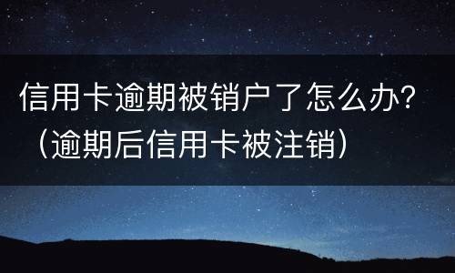 信用卡逾期被销户了怎么办？（逾期后信用卡被注销）