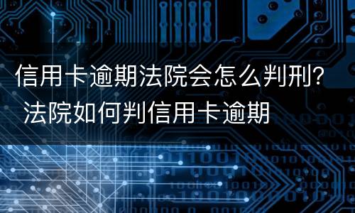 信用卡逾期法院会怎么判刑？ 法院如何判信用卡逾期