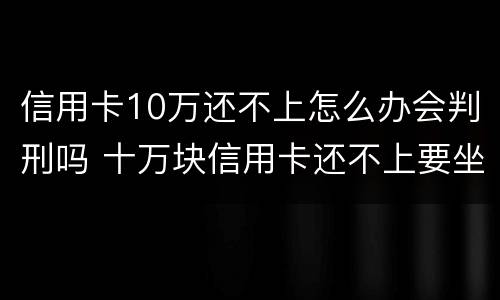 信用卡10万还不上怎么办会判刑吗 十万块信用卡还不上要坐牢多久?