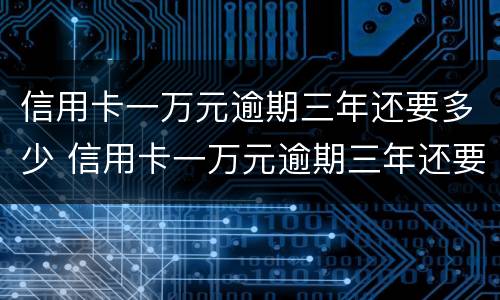 信用卡一万元逾期三年还要多少 信用卡一万元逾期三年还要多少手续费
