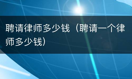 聘请律师多少钱（聘请一个律师多少钱）