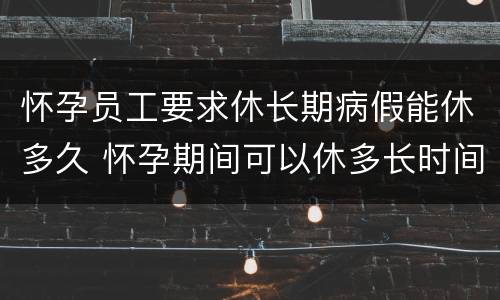 怀孕员工要求休长期病假能休多久 怀孕期间可以休多长时间病假