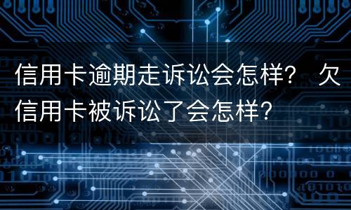 信用卡逾期走诉讼会怎样？ 欠信用卡被诉讼了会怎样?