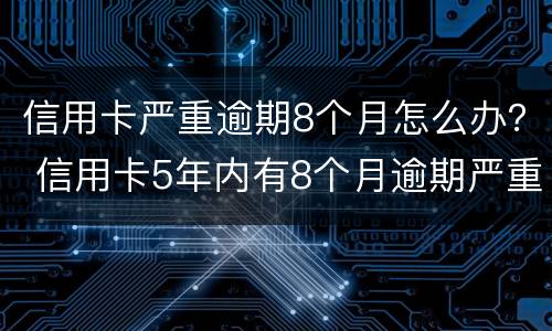 信用卡严重逾期8个月怎么办？ 信用卡5年内有8个月逾期严重吗