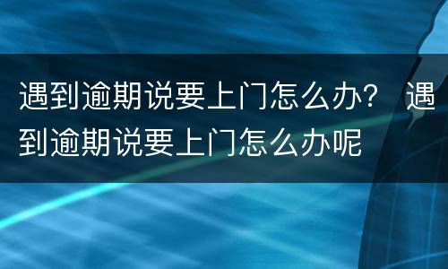 遇到逾期说要上门怎么办？ 遇到逾期说要上门怎么办呢