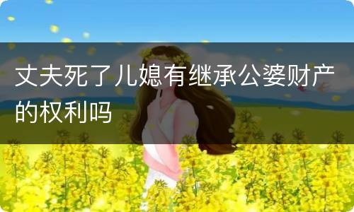 丈夫死了儿媳有继承公婆财产的权利吗