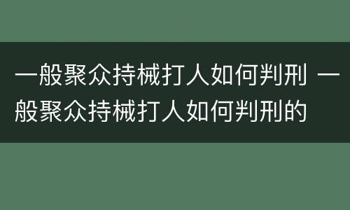 一般聚众持械打人如何判刑 一般聚众持械打人如何判刑的