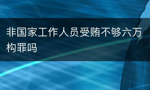 非国家工作人员受贿不够六万构罪吗