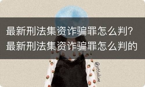 最新刑法集资诈骗罪怎么判? 最新刑法集资诈骗罪怎么判的