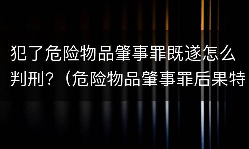 犯了危险物品肇事罪既遂怎么判刑?（危险物品肇事罪后果特别严重最高判）
