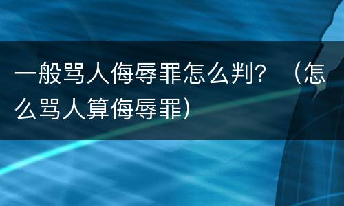 一般骂人侮辱罪怎么判？（怎么骂人算侮辱罪）