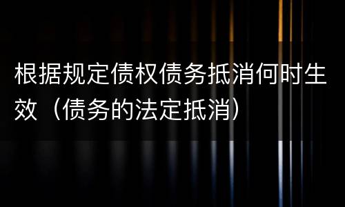 根据规定债权债务抵消何时生效（债务的法定抵消）