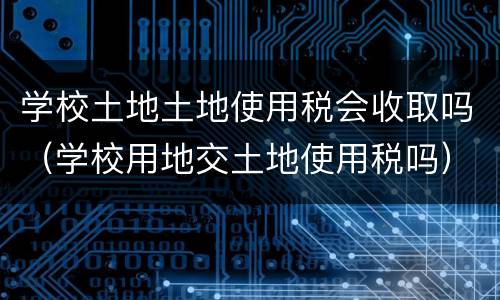 学校土地土地使用税会收取吗（学校用地交土地使用税吗）