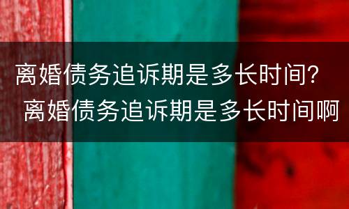离婚债务追诉期是多长时间？ 离婚债务追诉期是多长时间啊