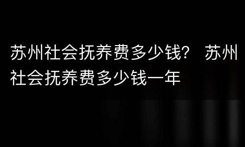 苏州社会抚养费多少钱？ 苏州社会抚养费多少钱一年