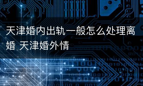 天津婚内出轨一般怎么处理离婚 天津婚外情