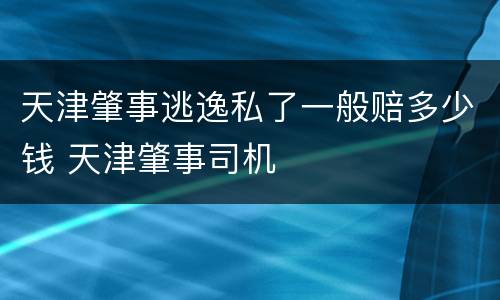 天津肇事逃逸私了一般赔多少钱 天津肇事司机