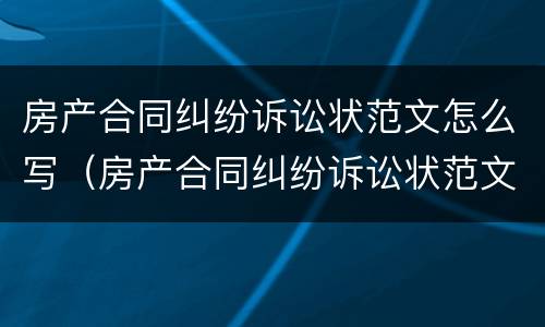 房产合同纠纷诉讼状范文怎么写（房产合同纠纷诉讼状范文怎么写好）