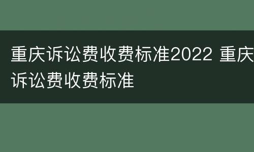 重庆诉讼费收费标准2022 重庆诉讼费收费标准