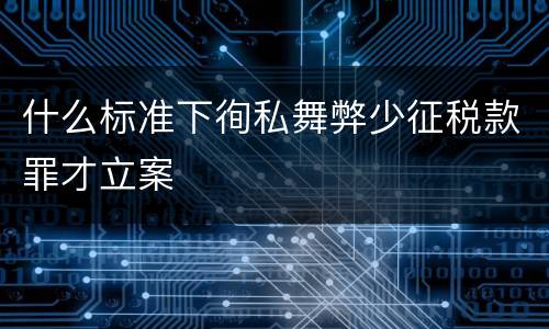 什么标准下徇私舞弊少征税款罪才立案
