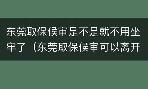 东莞取保候审是不是就不用坐牢了（东莞取保候审可以离开东莞吗）