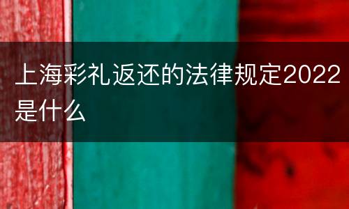 上海彩礼返还的法律规定2022是什么