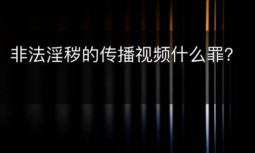 非法淫秽的传播视频什么罪？