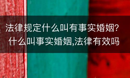 法律规定什么叫有事实婚姻？ 什么叫事实婚姻,法律有效吗?