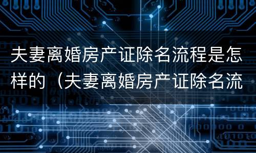 夫妻离婚房产证除名流程是怎样的（夫妻离婚房产证除名流程是怎样的呢）