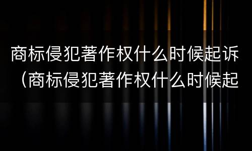 商标侵犯著作权什么时候起诉（商标侵犯著作权什么时候起诉赔偿）