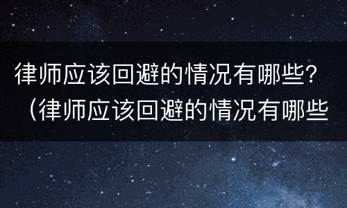 律师应该回避的情况有哪些？（律师应该回避的情况有哪些内容）