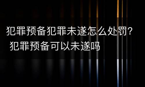犯罪预备犯罪未遂怎么处罚？ 犯罪预备可以未遂吗