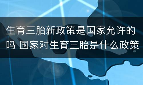生育三胎新政策是国家允许的吗 国家对生育三胎是什么政策