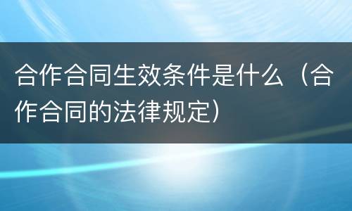 合作合同生效条件是什么（合作合同的法律规定）