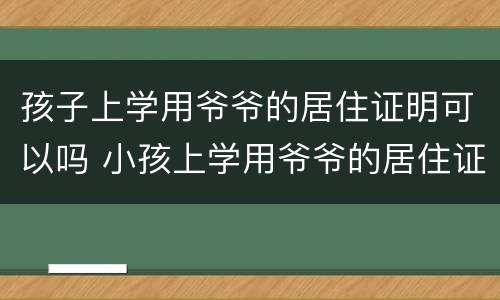 孩子上学用爷爷的居住证明可以吗 小孩上学用爷爷的居住证可以吗