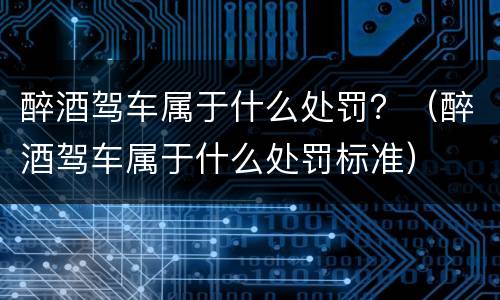 醉酒驾车属于什么处罚？（醉酒驾车属于什么处罚标准）