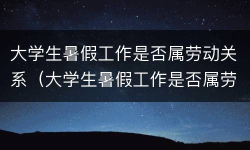 大学生暑假工作是否属劳动关系（大学生暑假工作是否属劳动关系人员）
