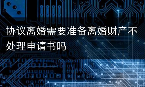 协议离婚需要准备离婚财产不处理申请书吗