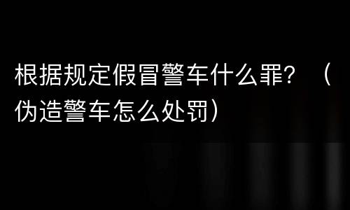 根据规定假冒警车什么罪？（伪造警车怎么处罚）