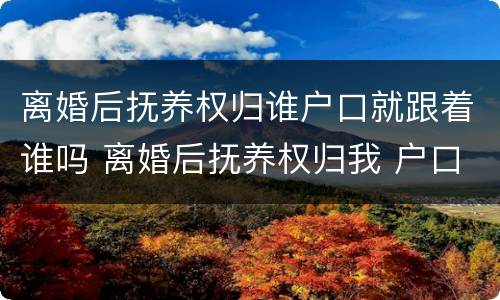 离婚后抚养权归谁户口就跟着谁吗 离婚后抚养权归我 户口在男方那里 有什么坏处