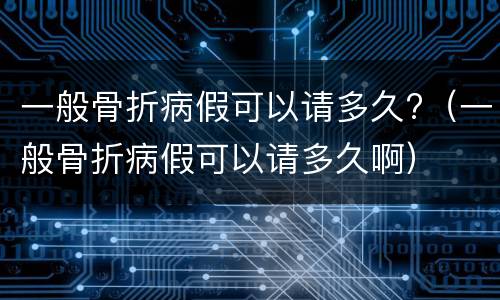 一般骨折病假可以请多久?（一般骨折病假可以请多久啊）