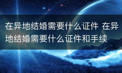 在异地结婚需要什么证件 在异地结婚需要什么证件和手续